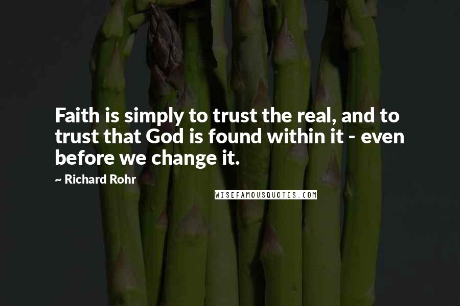 Richard Rohr Quotes: Faith is simply to trust the real, and to trust that God is found within it - even before we change it.