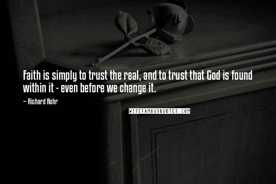 Richard Rohr Quotes: Faith is simply to trust the real, and to trust that God is found within it - even before we change it.