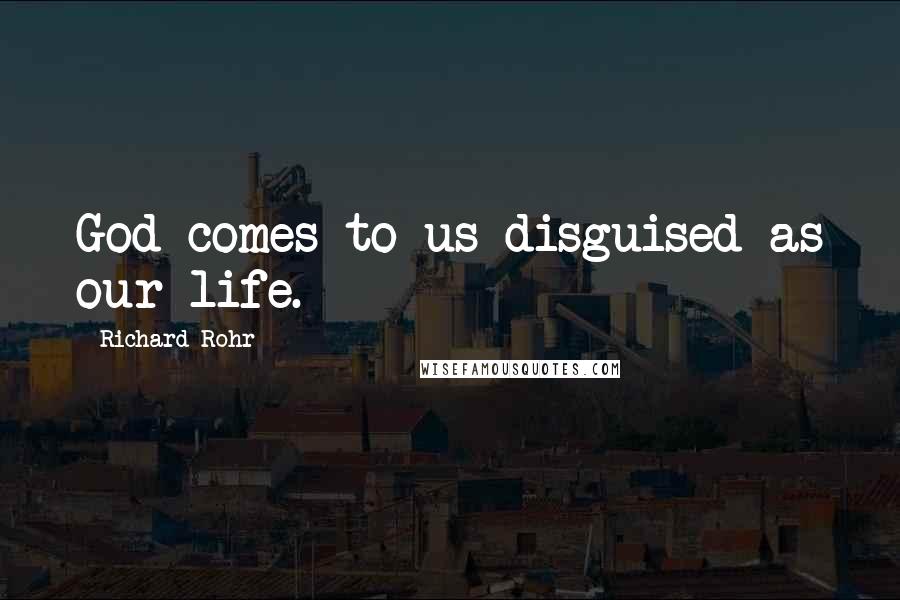 Richard Rohr Quotes: God comes to us disguised as our life.