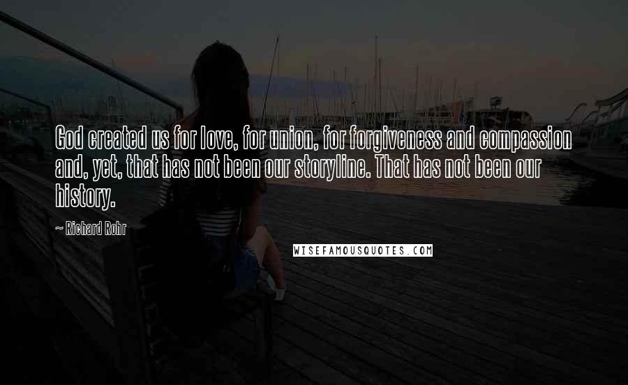 Richard Rohr Quotes: God created us for love, for union, for forgiveness and compassion and, yet, that has not been our storyline. That has not been our history.