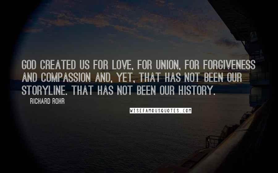 Richard Rohr Quotes: God created us for love, for union, for forgiveness and compassion and, yet, that has not been our storyline. That has not been our history.