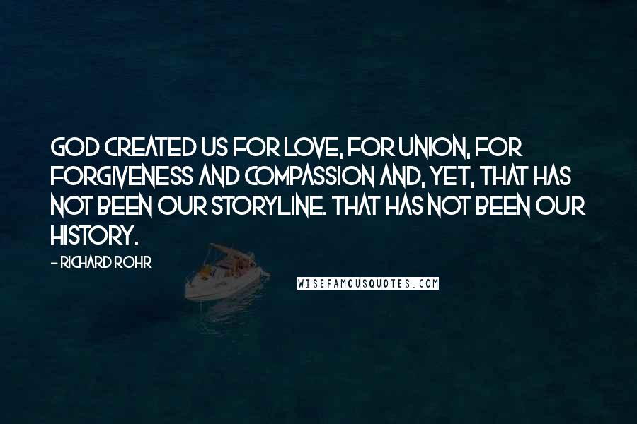 Richard Rohr Quotes: God created us for love, for union, for forgiveness and compassion and, yet, that has not been our storyline. That has not been our history.