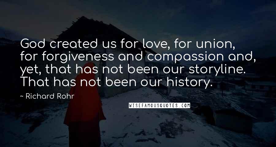 Richard Rohr Quotes: God created us for love, for union, for forgiveness and compassion and, yet, that has not been our storyline. That has not been our history.