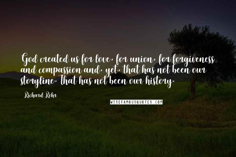 Richard Rohr Quotes: God created us for love, for union, for forgiveness and compassion and, yet, that has not been our storyline. That has not been our history.