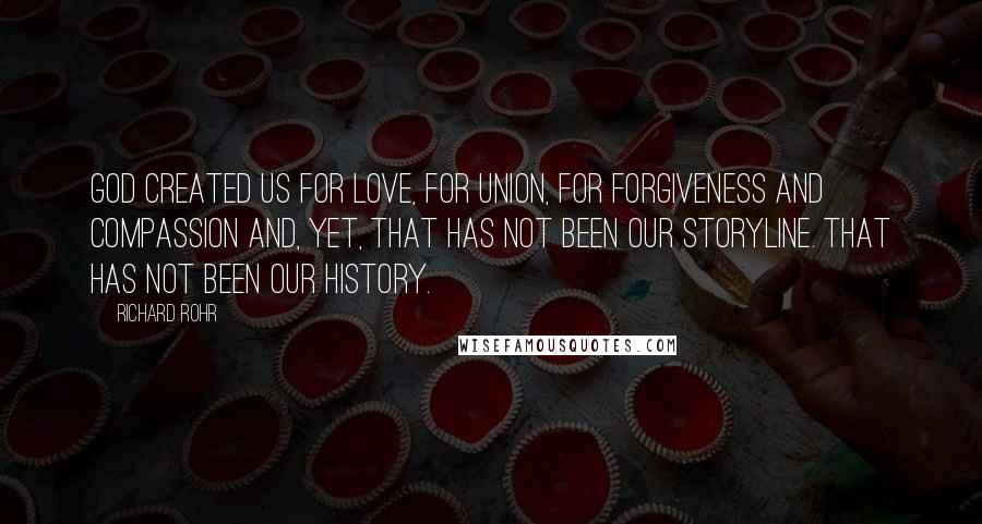 Richard Rohr Quotes: God created us for love, for union, for forgiveness and compassion and, yet, that has not been our storyline. That has not been our history.