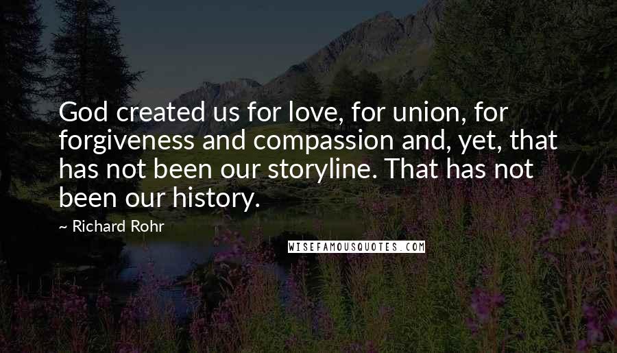 Richard Rohr Quotes: God created us for love, for union, for forgiveness and compassion and, yet, that has not been our storyline. That has not been our history.