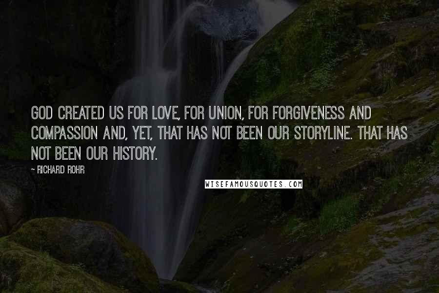Richard Rohr Quotes: God created us for love, for union, for forgiveness and compassion and, yet, that has not been our storyline. That has not been our history.