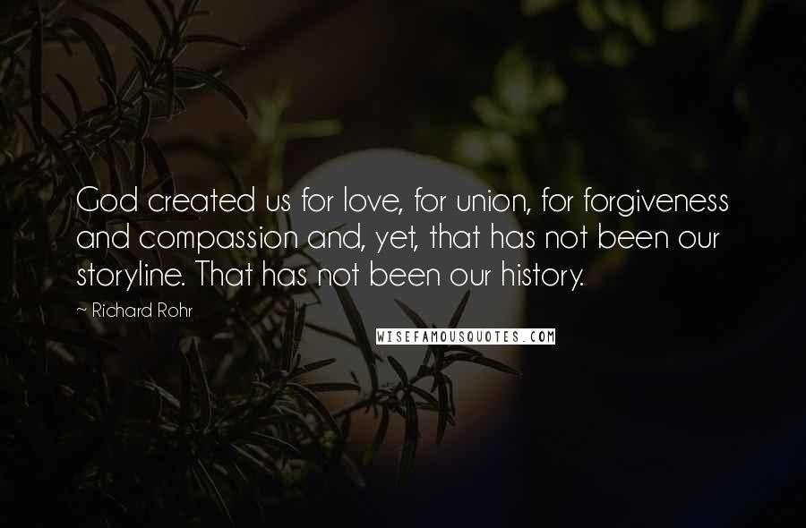 Richard Rohr Quotes: God created us for love, for union, for forgiveness and compassion and, yet, that has not been our storyline. That has not been our history.