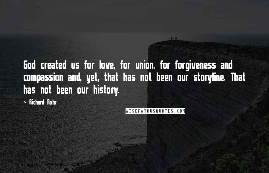 Richard Rohr Quotes: God created us for love, for union, for forgiveness and compassion and, yet, that has not been our storyline. That has not been our history.