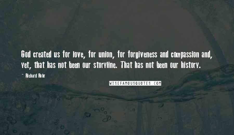Richard Rohr Quotes: God created us for love, for union, for forgiveness and compassion and, yet, that has not been our storyline. That has not been our history.
