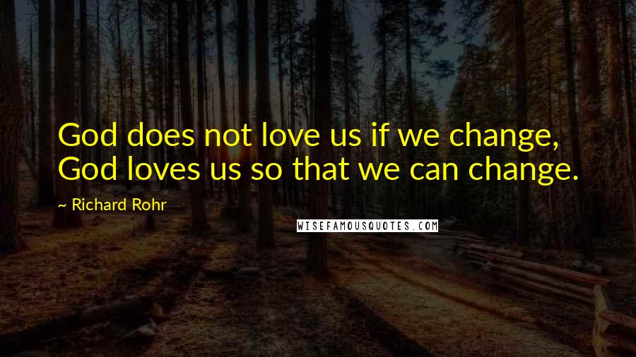 Richard Rohr Quotes: God does not love us if we change, God loves us so that we can change.