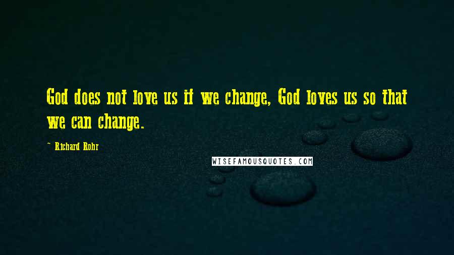 Richard Rohr Quotes: God does not love us if we change, God loves us so that we can change.