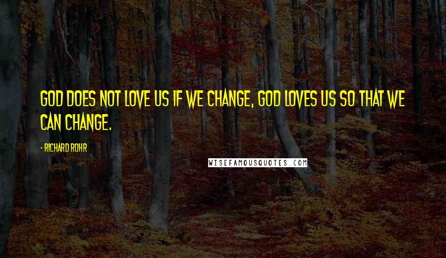 Richard Rohr Quotes: God does not love us if we change, God loves us so that we can change.