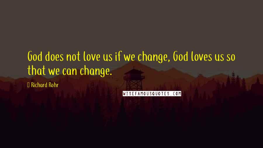 Richard Rohr Quotes: God does not love us if we change, God loves us so that we can change.