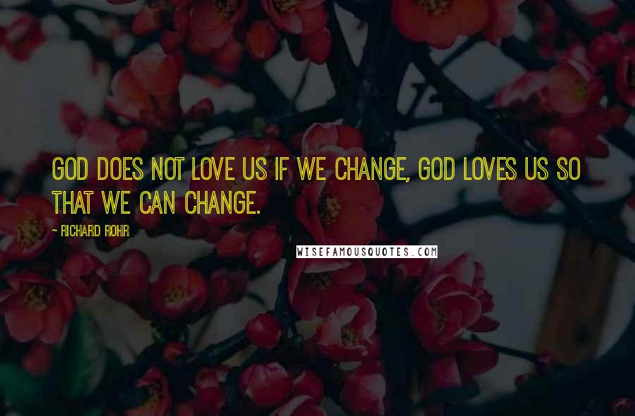 Richard Rohr Quotes: God does not love us if we change, God loves us so that we can change.