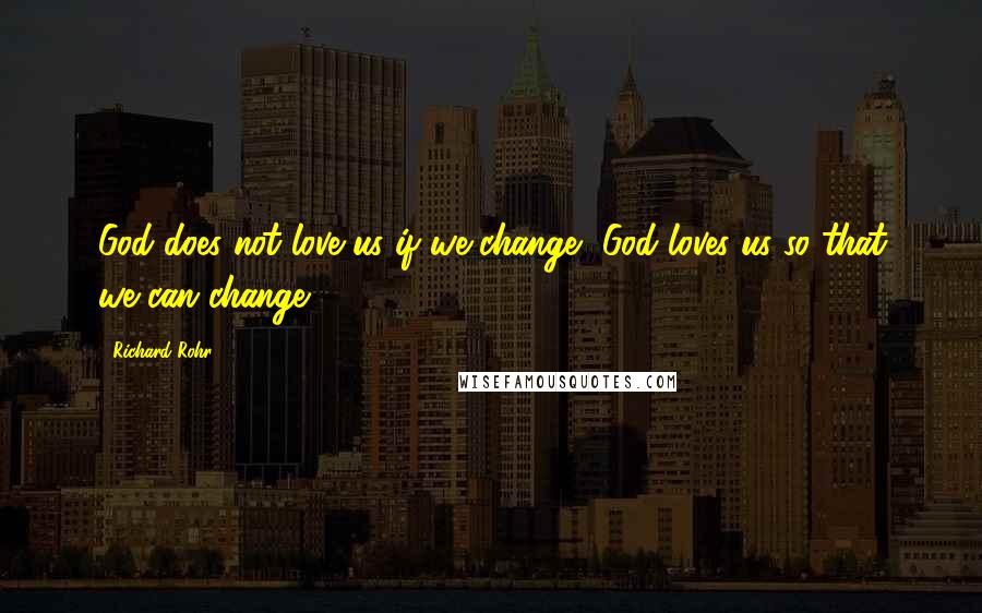 Richard Rohr Quotes: God does not love us if we change, God loves us so that we can change.