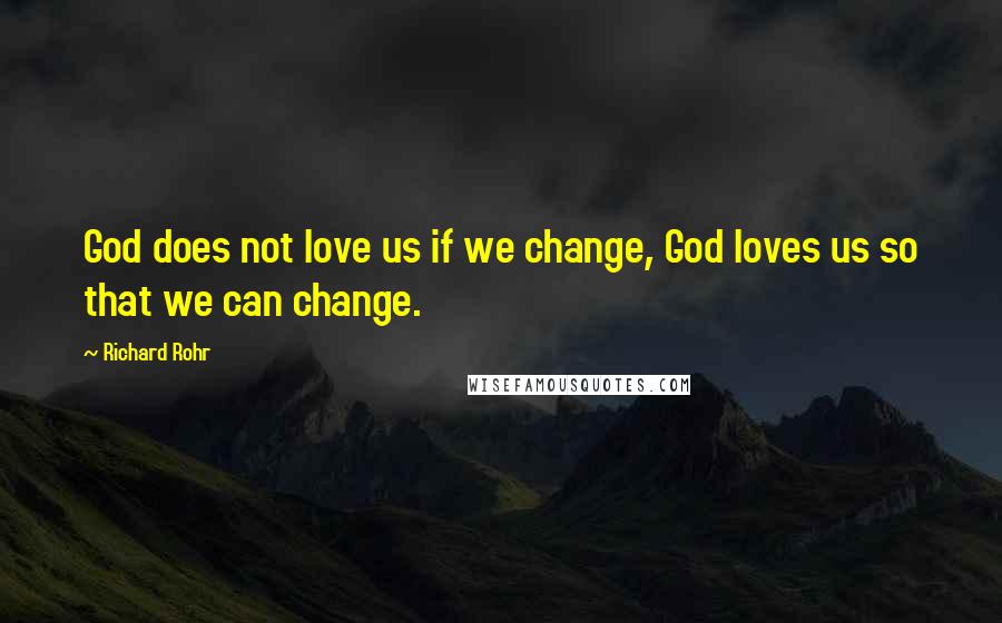 Richard Rohr Quotes: God does not love us if we change, God loves us so that we can change.