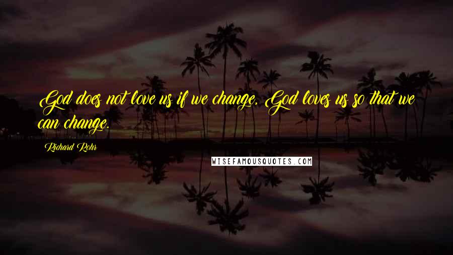 Richard Rohr Quotes: God does not love us if we change, God loves us so that we can change.