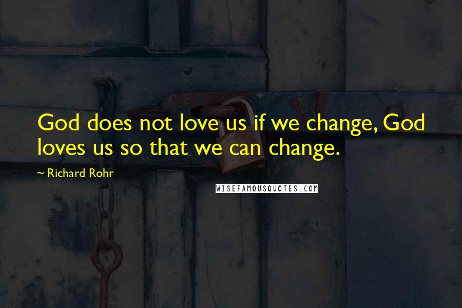 Richard Rohr Quotes: God does not love us if we change, God loves us so that we can change.