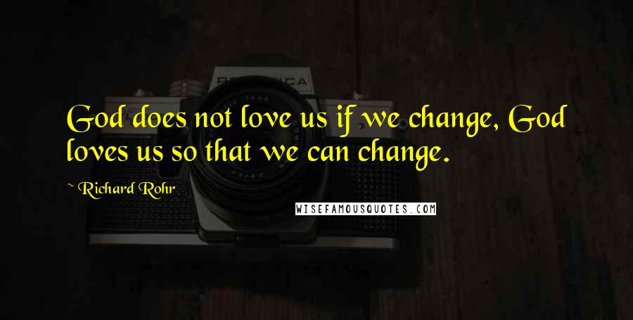 Richard Rohr Quotes: God does not love us if we change, God loves us so that we can change.