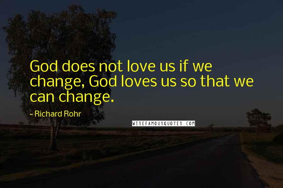 Richard Rohr Quotes: God does not love us if we change, God loves us so that we can change.