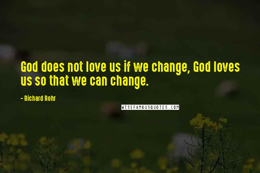 Richard Rohr Quotes: God does not love us if we change, God loves us so that we can change.