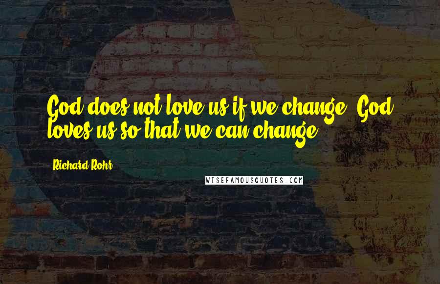 Richard Rohr Quotes: God does not love us if we change, God loves us so that we can change.