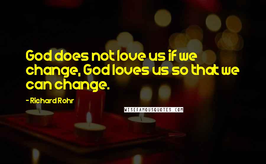 Richard Rohr Quotes: God does not love us if we change, God loves us so that we can change.