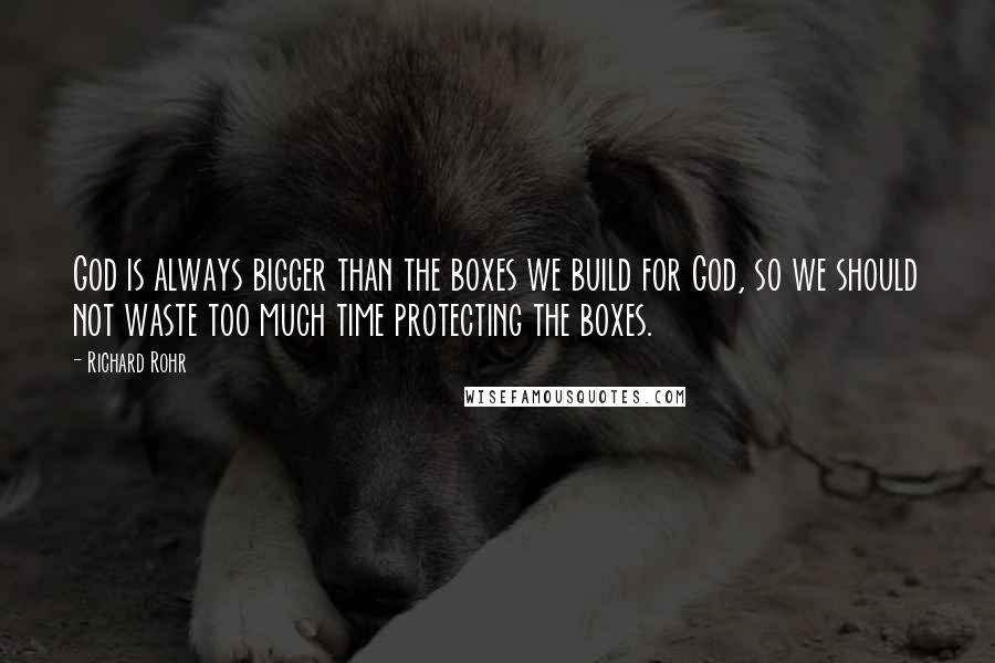 Richard Rohr Quotes: God is always bigger than the boxes we build for God, so we should not waste too much time protecting the boxes.