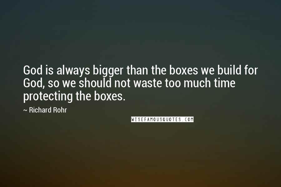 Richard Rohr Quotes: God is always bigger than the boxes we build for God, so we should not waste too much time protecting the boxes.