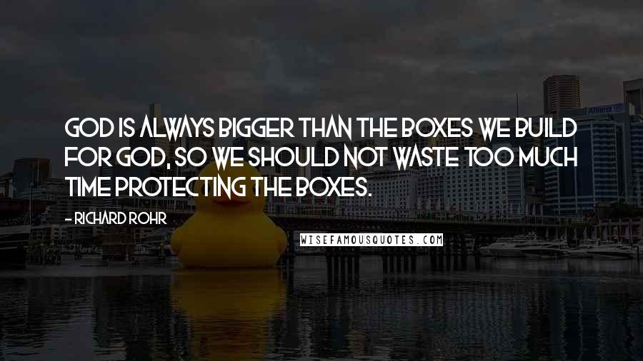 Richard Rohr Quotes: God is always bigger than the boxes we build for God, so we should not waste too much time protecting the boxes.