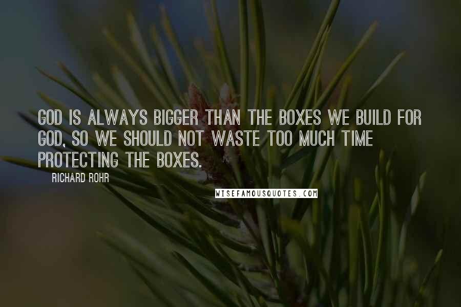 Richard Rohr Quotes: God is always bigger than the boxes we build for God, so we should not waste too much time protecting the boxes.