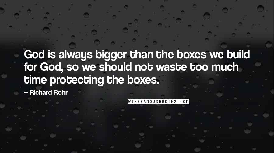 Richard Rohr Quotes: God is always bigger than the boxes we build for God, so we should not waste too much time protecting the boxes.