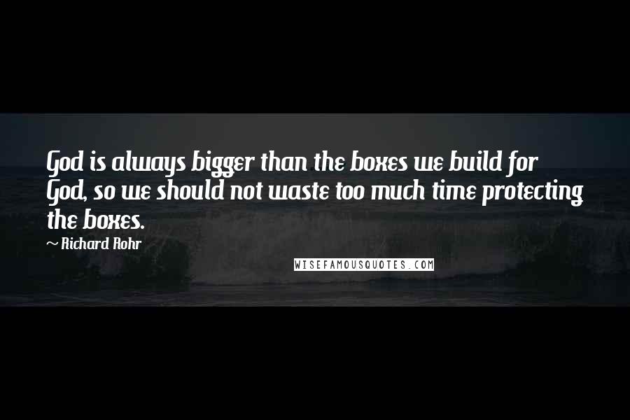 Richard Rohr Quotes: God is always bigger than the boxes we build for God, so we should not waste too much time protecting the boxes.