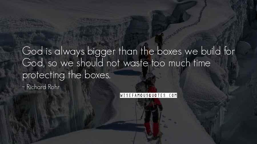 Richard Rohr Quotes: God is always bigger than the boxes we build for God, so we should not waste too much time protecting the boxes.