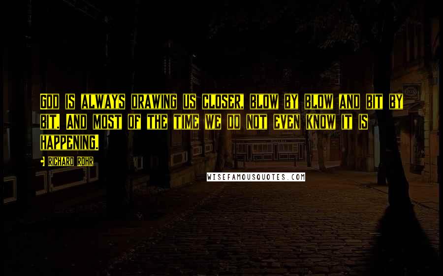 Richard Rohr Quotes: God is always drawing us closer, blow by blow and bit by bit. And most of the time we do not even know it is happening.