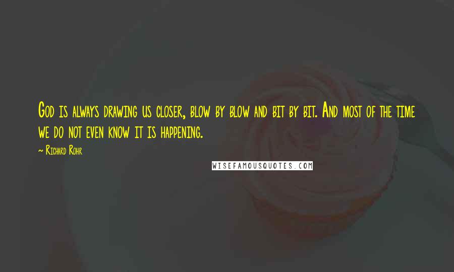Richard Rohr Quotes: God is always drawing us closer, blow by blow and bit by bit. And most of the time we do not even know it is happening.