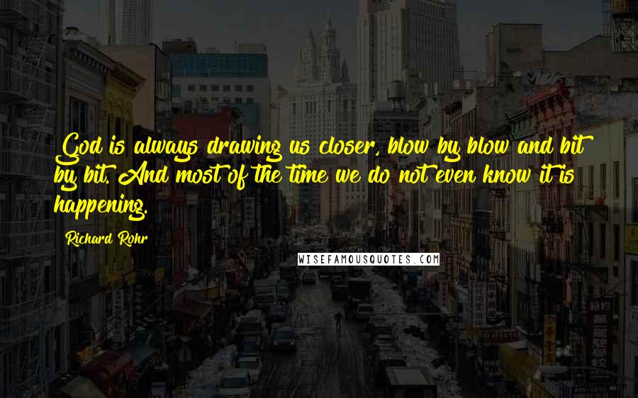 Richard Rohr Quotes: God is always drawing us closer, blow by blow and bit by bit. And most of the time we do not even know it is happening.