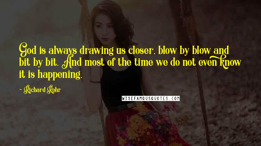 Richard Rohr Quotes: God is always drawing us closer, blow by blow and bit by bit. And most of the time we do not even know it is happening.