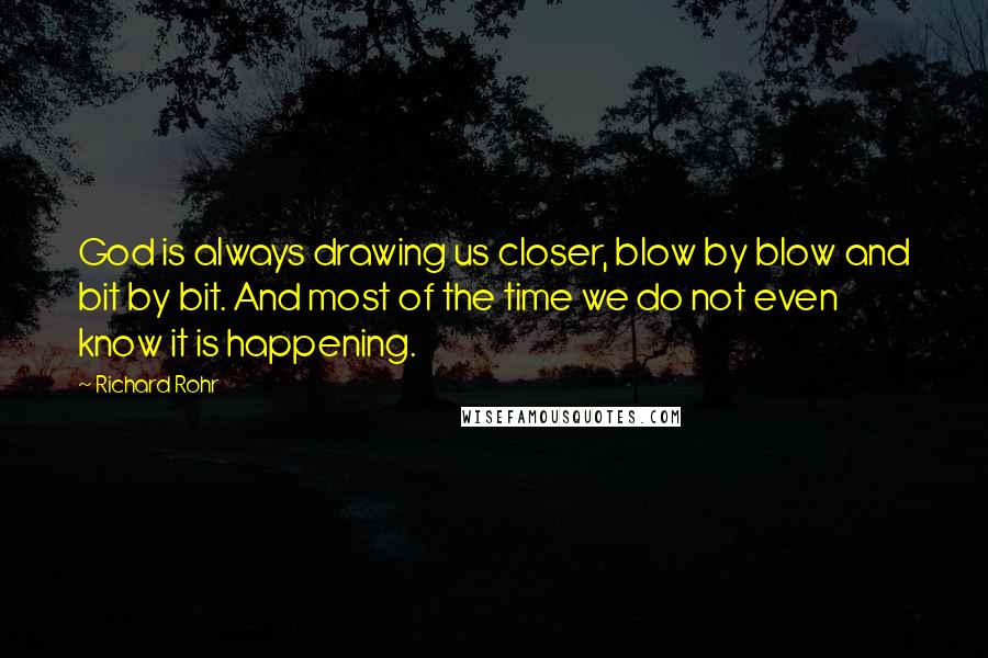 Richard Rohr Quotes: God is always drawing us closer, blow by blow and bit by bit. And most of the time we do not even know it is happening.