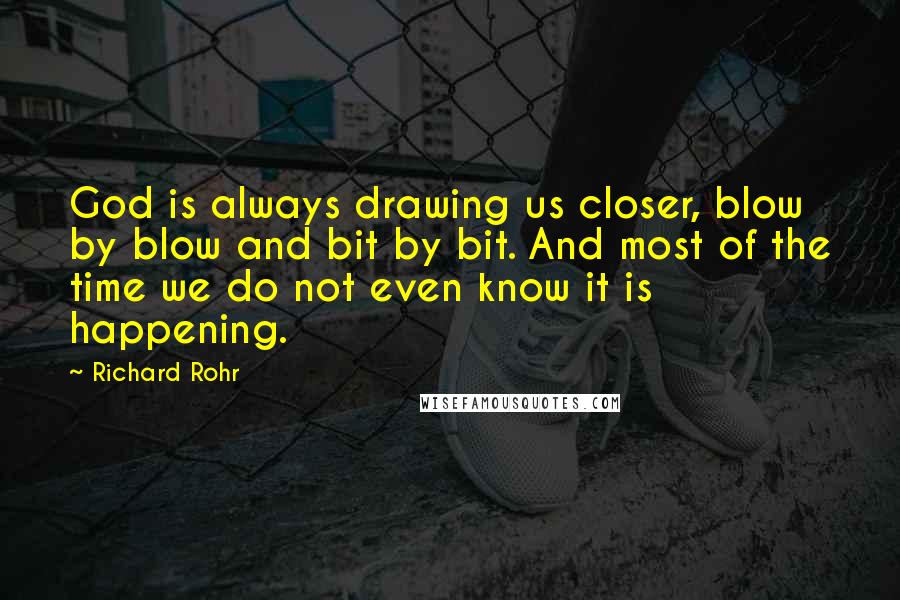 Richard Rohr Quotes: God is always drawing us closer, blow by blow and bit by bit. And most of the time we do not even know it is happening.