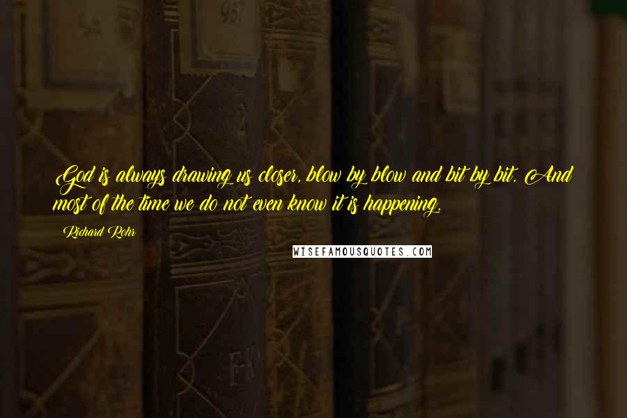 Richard Rohr Quotes: God is always drawing us closer, blow by blow and bit by bit. And most of the time we do not even know it is happening.