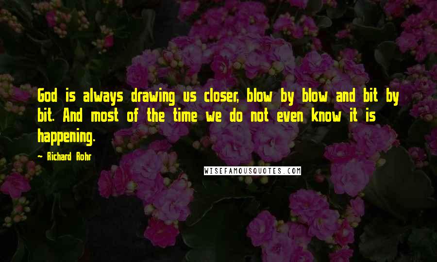 Richard Rohr Quotes: God is always drawing us closer, blow by blow and bit by bit. And most of the time we do not even know it is happening.