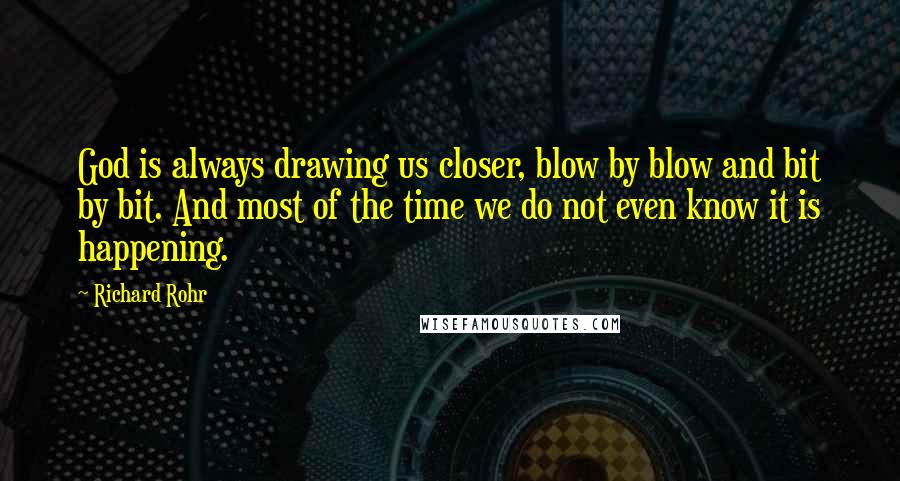 Richard Rohr Quotes: God is always drawing us closer, blow by blow and bit by bit. And most of the time we do not even know it is happening.