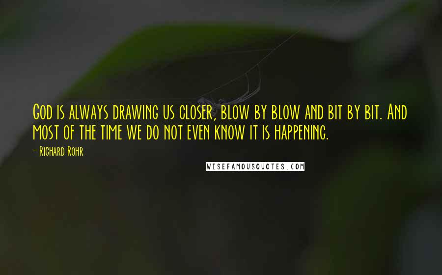 Richard Rohr Quotes: God is always drawing us closer, blow by blow and bit by bit. And most of the time we do not even know it is happening.