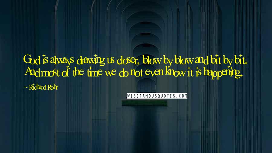 Richard Rohr Quotes: God is always drawing us closer, blow by blow and bit by bit. And most of the time we do not even know it is happening.