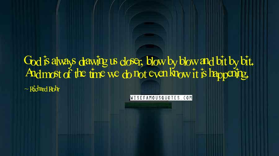 Richard Rohr Quotes: God is always drawing us closer, blow by blow and bit by bit. And most of the time we do not even know it is happening.