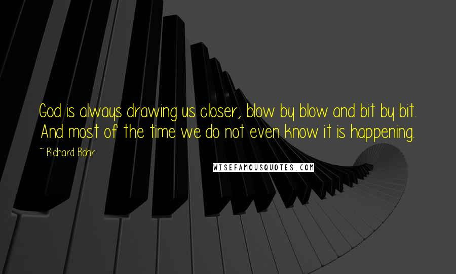 Richard Rohr Quotes: God is always drawing us closer, blow by blow and bit by bit. And most of the time we do not even know it is happening.