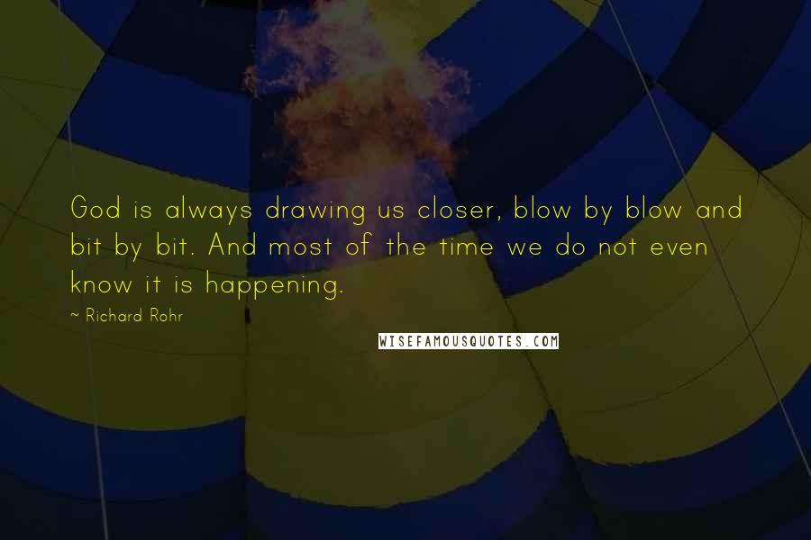 Richard Rohr Quotes: God is always drawing us closer, blow by blow and bit by bit. And most of the time we do not even know it is happening.