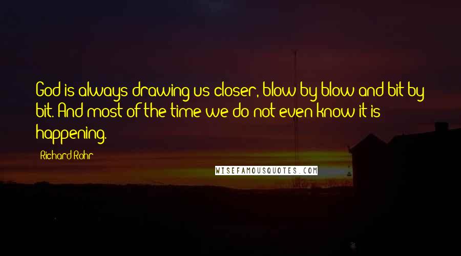 Richard Rohr Quotes: God is always drawing us closer, blow by blow and bit by bit. And most of the time we do not even know it is happening.